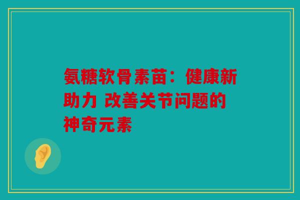 氨糖软骨素苗：健康新助力 改善关节问题的神奇元素