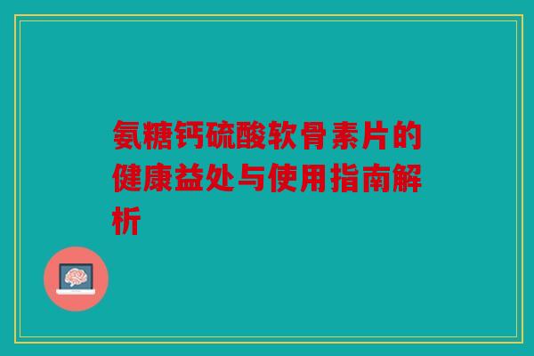 氨糖钙硫酸软骨素片的健康益处与使用指南解析