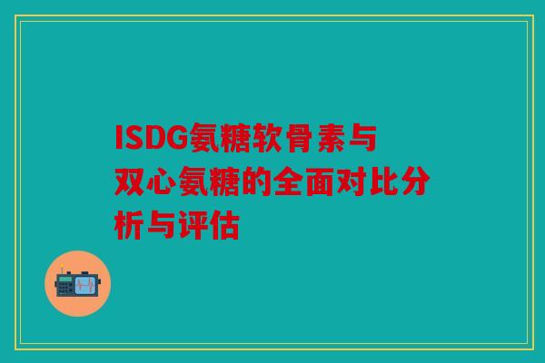 ISDG氨糖软骨素与双心氨糖的全面对比分析与评估