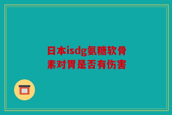 日本isdg氨糖软骨素对胃是否有伤害