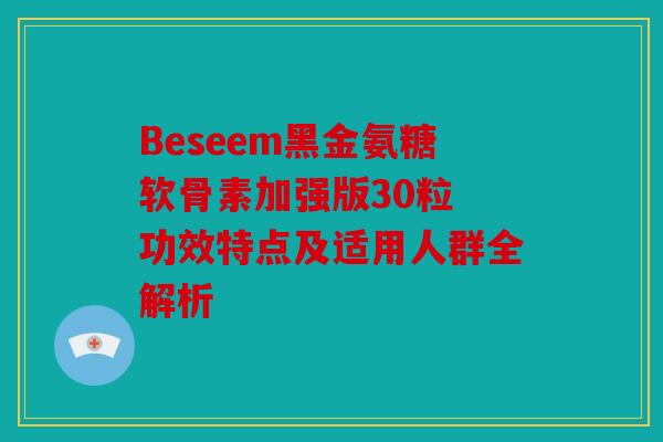 Beseem黑金氨糖软骨素加强版30粒 功效特点及适用人群全解析