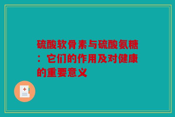 硫酸软骨素与硫酸氨糖：它们的作用及对健康的重要意义