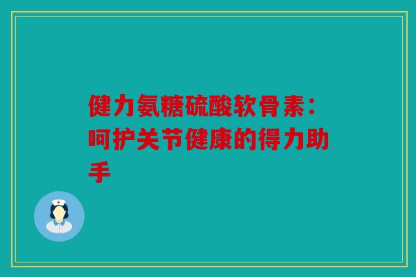 健力氨糖硫酸软骨素：呵护关节健康的得力助手