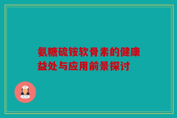氨糖硫铵软骨素的健康益处与应用前景探讨