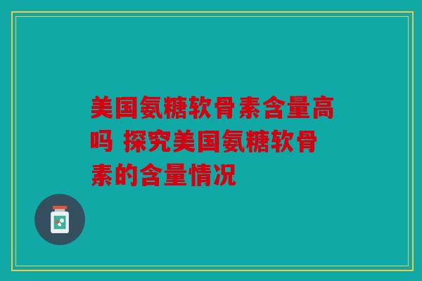 美国氨糖软骨素含量高吗 探究美国氨糖软骨素的含量情况-第1张图片-关节骑士