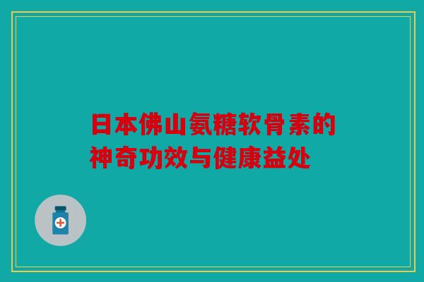 日本佛山氨糖软骨素的神奇功效与健康益处-第1张图片-关节骑士 日本佛山氨糖软骨素的神奇功效与健康益处-第1张图片-关节骑士