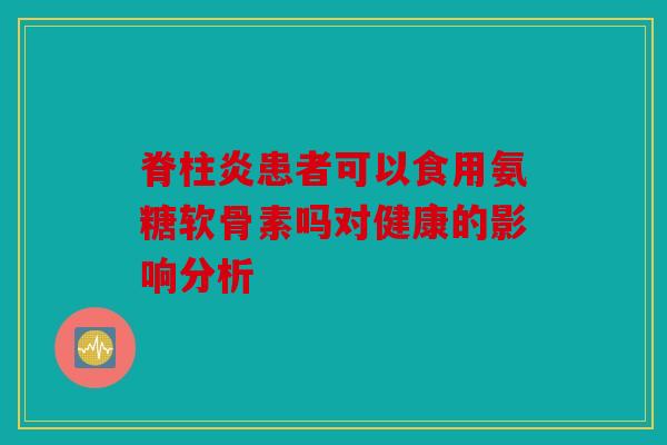 脊柱炎患者可以食用氨糖软骨素吗对健康的影响分析