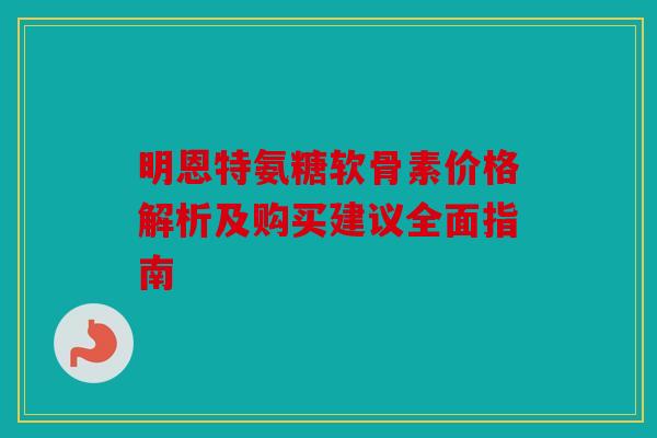 明恩特氨糖软骨素价格解析及购买建议全面指南-第1张图片-关节骑士