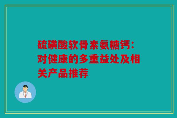 硫磺酸软骨素氨糖钙：对健康的多重益处及相关产品推荐