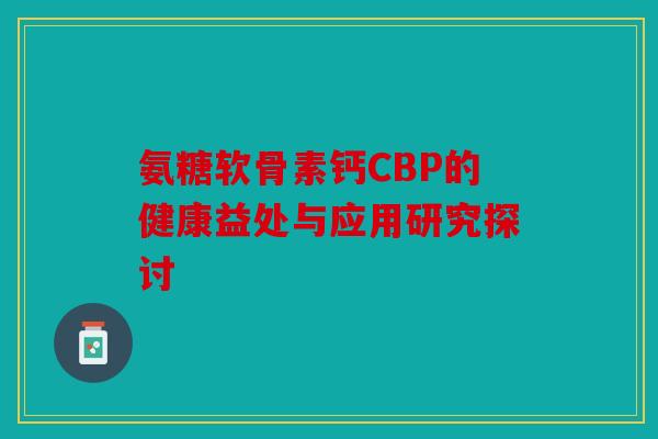 氨糖软骨素钙CBP的健康益处与应用研究探讨
