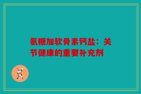 氨糖加软骨素钙盐：关节健康的重要补充剂