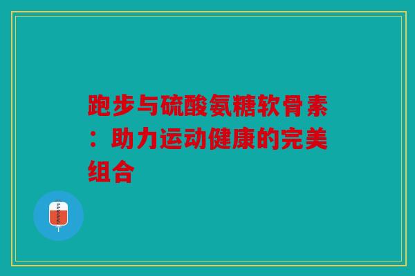 跑步与硫酸氨糖软骨素：助力运动健康的完美组合-第1张图片-关节骑士
