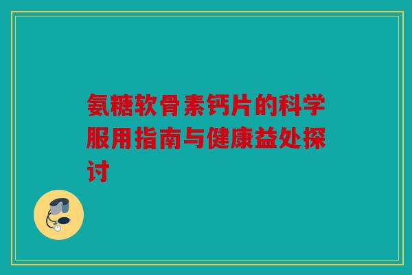 氨糖软骨素钙片的科学服用指南与健康益处探讨-第1张图片-关节骑士 氨糖软骨素钙片的科学服用指南与健康益处探讨-第1张图片-关节骑士