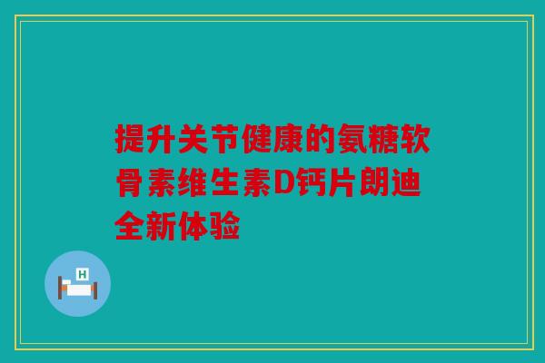 提升关节健康的氨糖软骨素维生素D钙片朗迪全新体验-第1张图片-关节骑士 提升关节健康的氨糖软骨素维生素D钙片朗迪全新体验-第1张图片-关节骑士