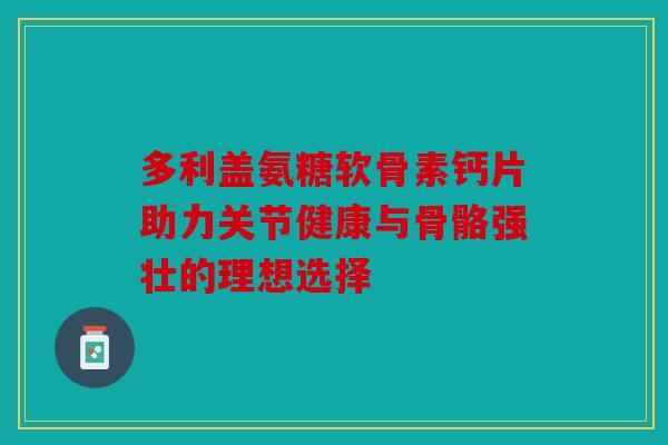 多利盖氨糖软骨素钙片助力关节健康与骨骼强壮的理想选择