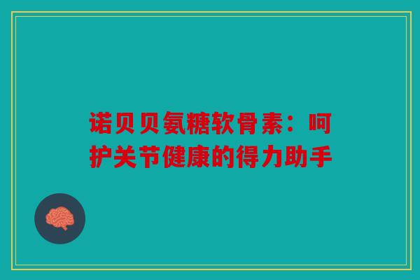 诺贝贝氨糖软骨素：呵护关节健康的得力助手