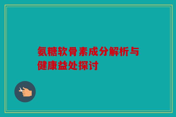 氨糖软骨素成分解析与健康益处探讨