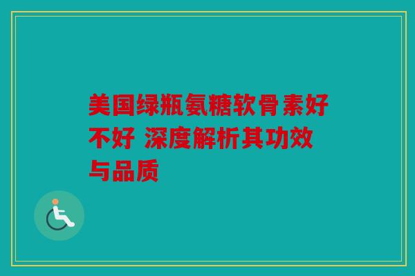 美国绿瓶氨糖软骨素好不好 深度解析其功效与品质
