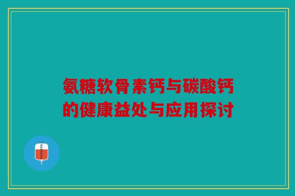 氨糖软骨素钙与碳酸钙的健康益处与应用探讨