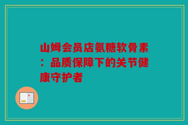 山姆会员店氨糖软骨素：品质保障下的关节健康守护者