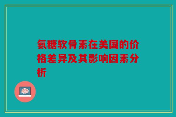 氨糖软骨素在美国的价格差异及其影响因素分析