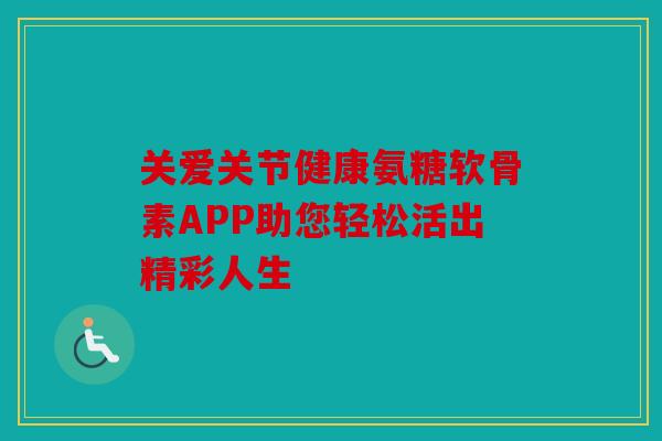 关爱关节健康氨糖软骨素APP助您轻松活出精彩人生