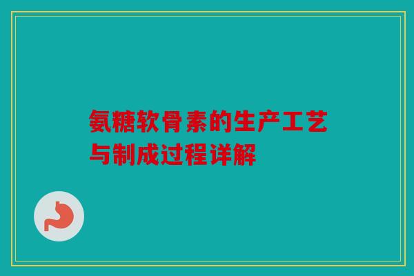 氨糖软骨素的生产工艺与制成过程详解