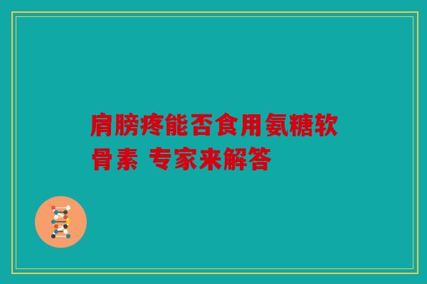 肩膀疼能否食用氨糖软骨素 专家来解答