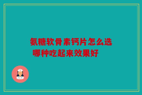 氨糖软骨素钙片怎么选 哪种吃起来效果好