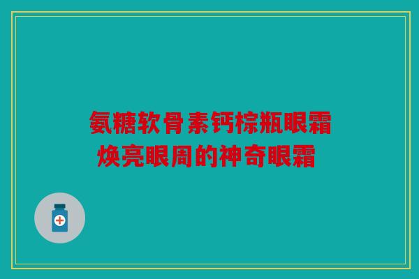 氨糖软骨素钙棕瓶眼霜 焕亮眼周的神奇眼霜-第1张图片-关节骑士
