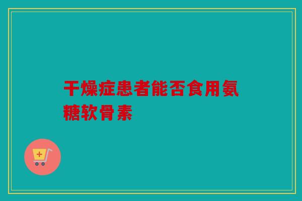 干燥症患者能否食用氨糖软骨素