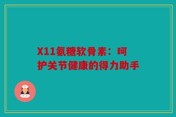 X11氨糖软骨素:呵护关节健康的得力助手-第1张图片-关节骑士 X11氨糖软骨素:呵护关节健康的得力助手-第1张图片-关节骑士