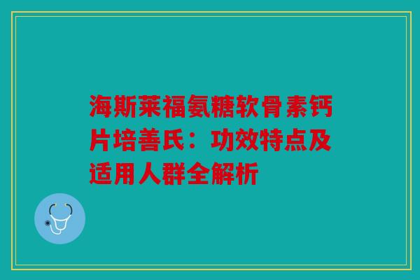 海斯莱福氨糖软骨素钙片培善氏：功效特点及适用人群全解析