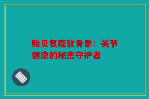 贻贝氨糖软骨素:关节健康的秘密守护者-第1张图片-关节骑士 贻贝氨糖软骨素:关节健康的秘密守护者-第1张图片-关节骑士