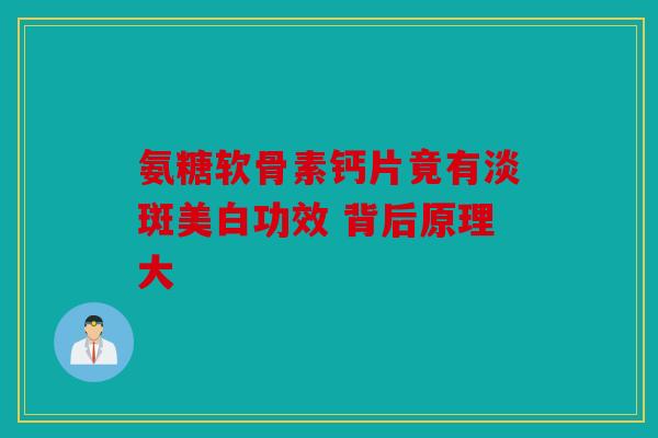 氨糖软骨素钙片竟有淡斑美白功效 背后原理大