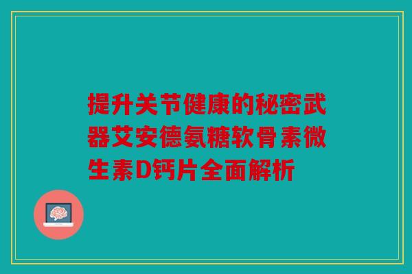 提升关节健康的秘密武器艾安德氨糖软骨素微生素D钙片全面解析