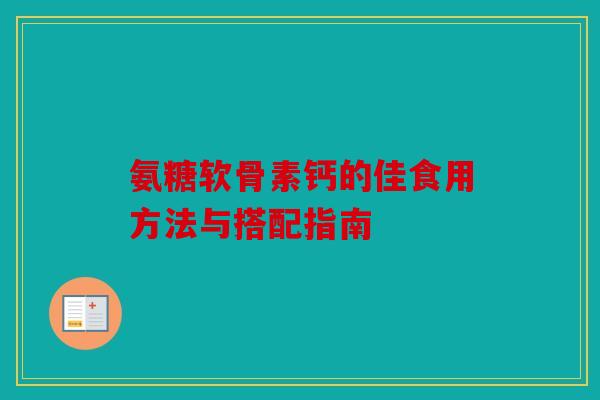 氨糖软骨素钙的佳食用方法与搭配指南
