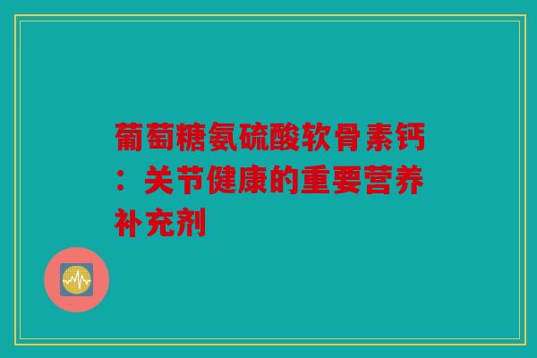 葡萄糖氨硫酸软骨素钙：关节健康的重要营养补充剂
