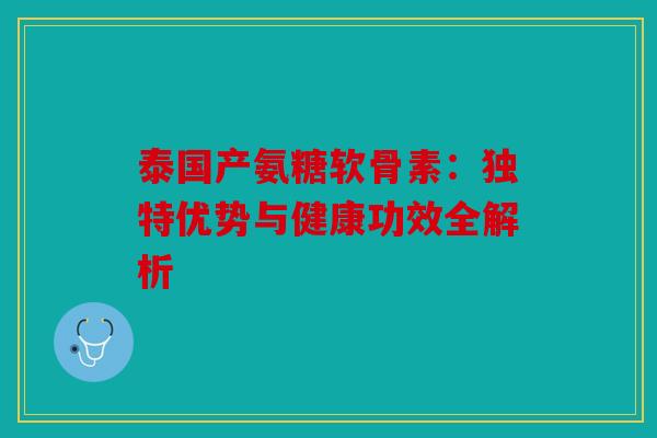 泰国产氨糖软骨素：独特优势与健康功效全解析