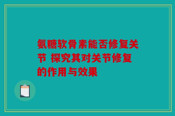 氨糖软骨素能否修复关节 探究其对关节修复的作用与效果