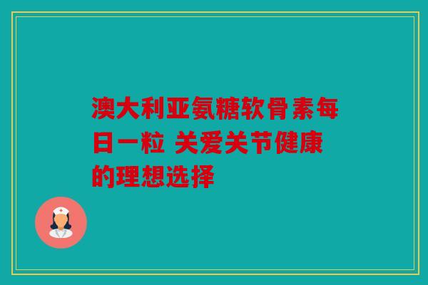澳大利亚氨糖软骨素每日一粒 关爱关节健康的理想选择-第1张图片-关节骑士