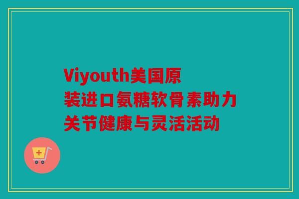 Viyouth美国原装进口氨糖软骨素助力关节健康与灵活活动