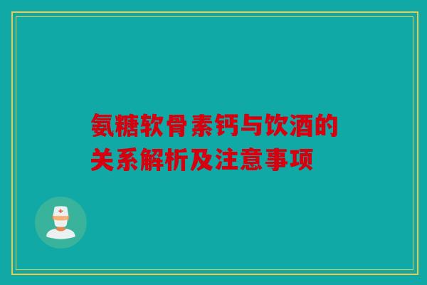 氨糖软骨素钙与饮酒的关系解析及注意事项