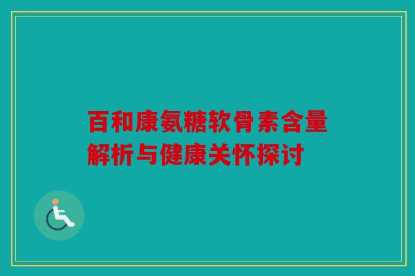 百和康氨糖软骨素含量解析与健康关怀探讨