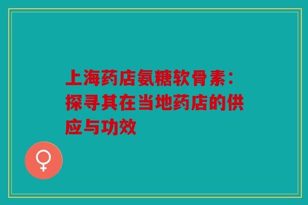 上海药店氨糖软骨素：探寻其在当地药店的供应与功效