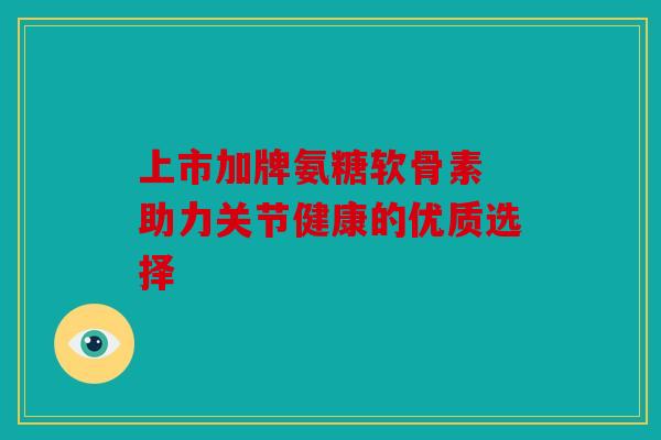 上市加牌氨糖软骨素 助力关节健康的优质选择