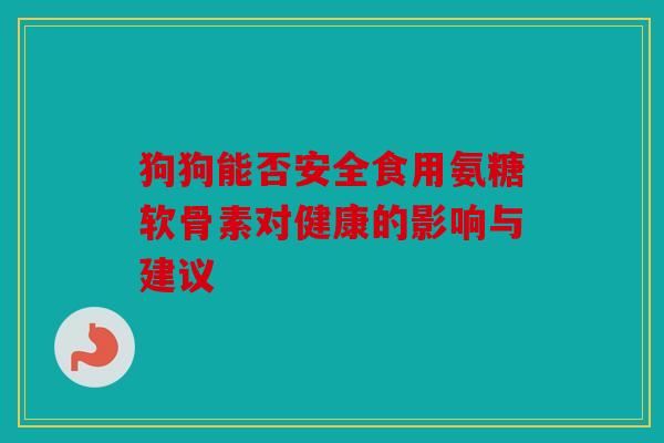 狗狗能否安全食用氨糖软骨素对健康的影响与建议