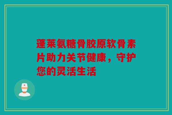 蓬莱氨糖骨胶原软骨素片助力关节健康,守护您的灵活生活-第1张图片-关节骑士 蓬莱氨糖骨胶原软骨素片助力关节健康,守护您的灵活生活-第1张图片-关节骑士