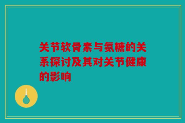 关节软骨素与氨糖的关系探讨及其对关节健康的影响-第1张图片-关节骑士