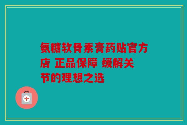 氨糖软骨素膏药贴官方店 正品保障 缓解关节的理想之选